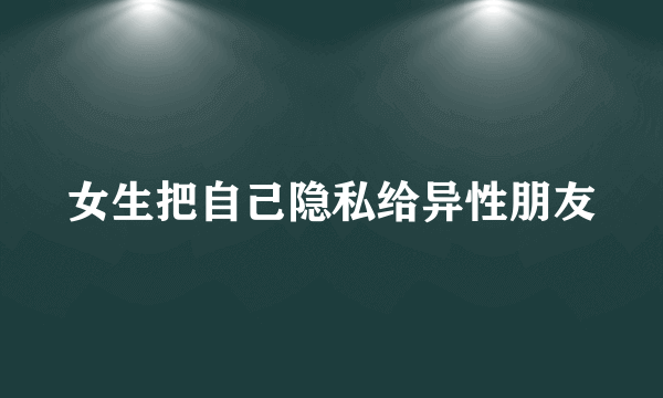 女生把自己隐私给异性朋友