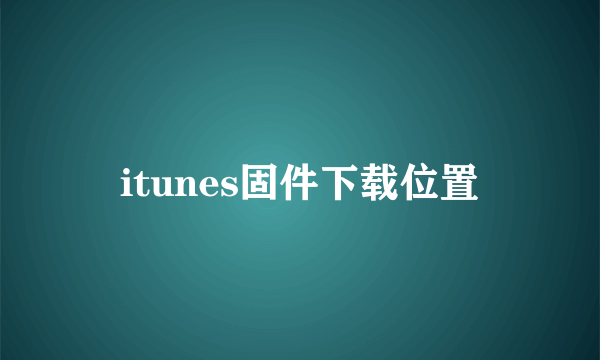 itunes固件下载位置