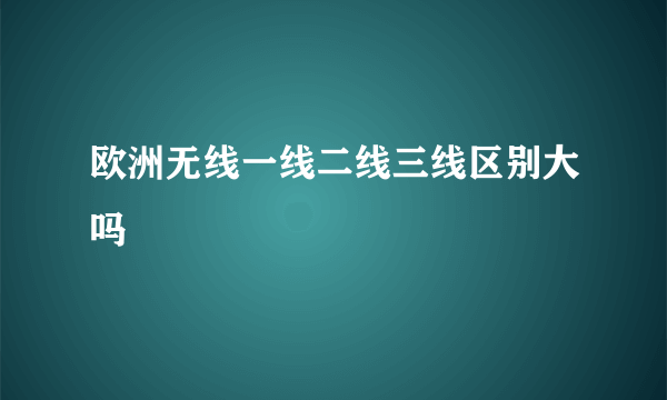 欧洲无线一线二线三线区别大吗