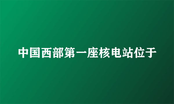 中国西部第一座核电站位于