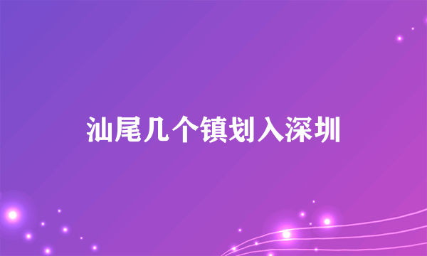 汕尾几个镇划入深圳