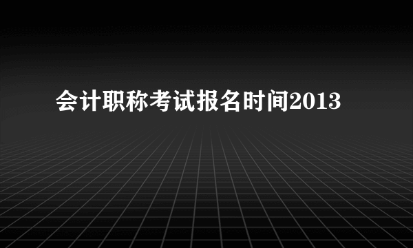 会计职称考试报名时间2013