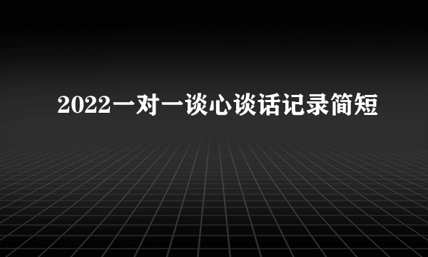 2022一对一谈心谈话记录简短