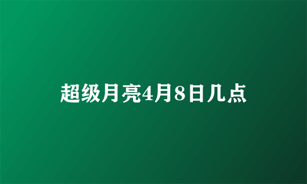 超级月亮4月8日几点