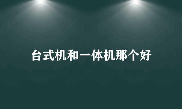 台式机和一体机那个好