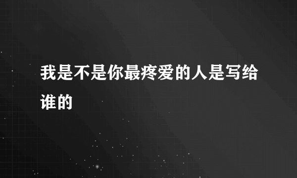 我是不是你最疼爱的人是写给谁的