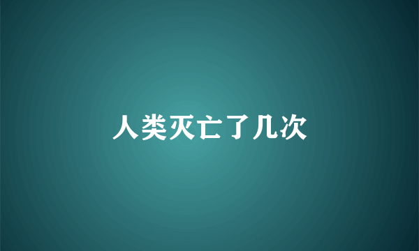 人类灭亡了几次