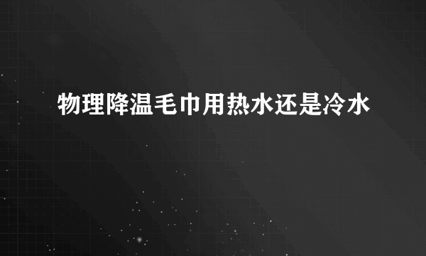 物理降温毛巾用热水还是冷水