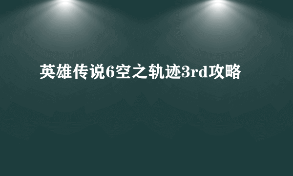 英雄传说6空之轨迹3rd攻略