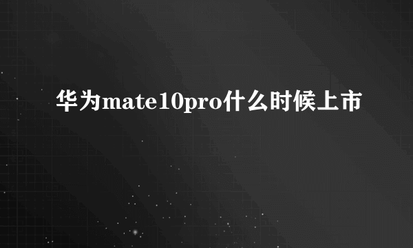 华为mate10pro什么时候上市