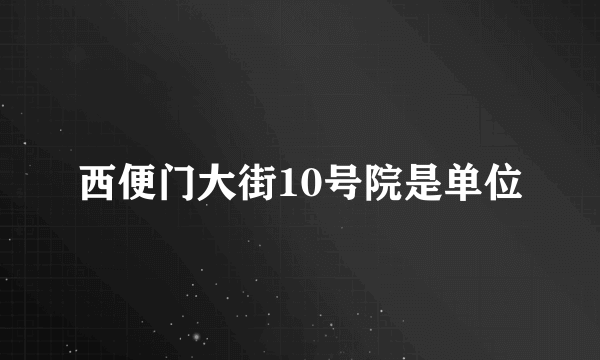 西便门大街10号院是单位