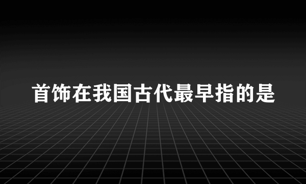 首饰在我国古代最早指的是