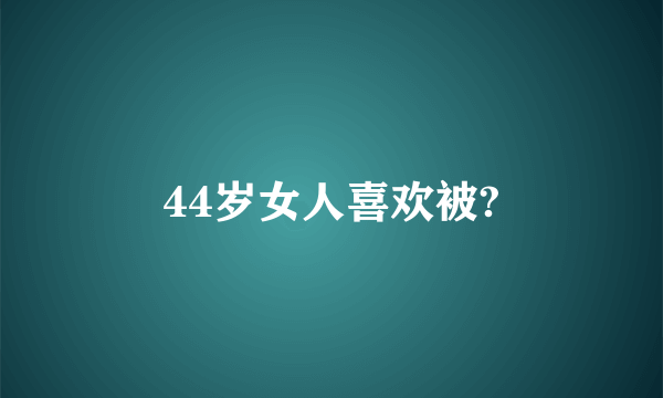 44岁女人喜欢被?