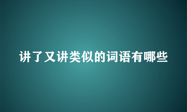 讲了又讲类似的词语有哪些