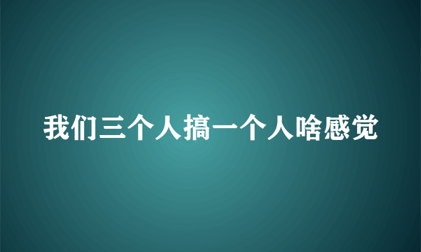 我们三个人搞一个人啥感觉