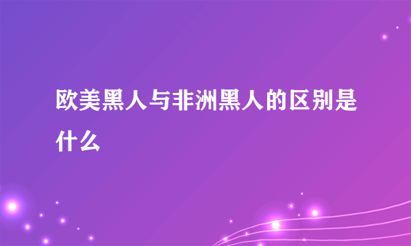 欧美黑人与非洲黑人的区别是什么