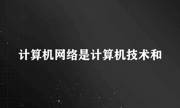 计算机网络是计算机技术和