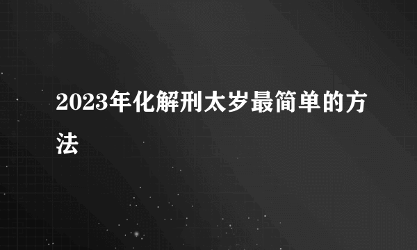 2023年化解刑太岁最简单的方法