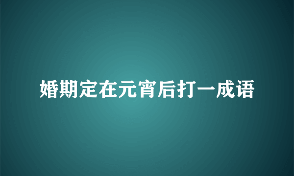 婚期定在元宵后打一成语