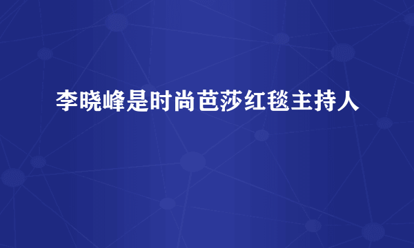 李晓峰是时尚芭莎红毯主持人