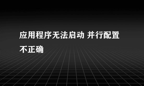 应用程序无法启动 并行配置不正确