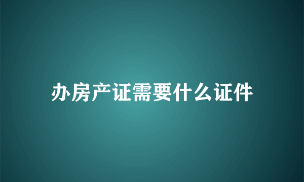 办房产证需要什么证件