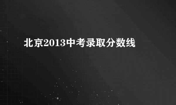 北京2013中考录取分数线