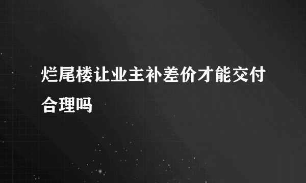 烂尾楼让业主补差价才能交付合理吗