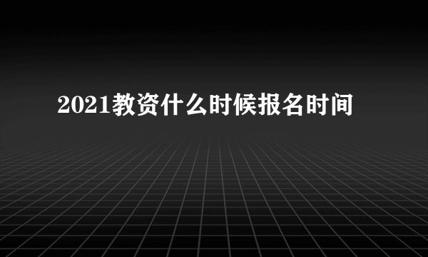 2021教资什么时候报名时间