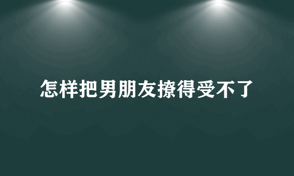 怎样把男朋友撩得受不了