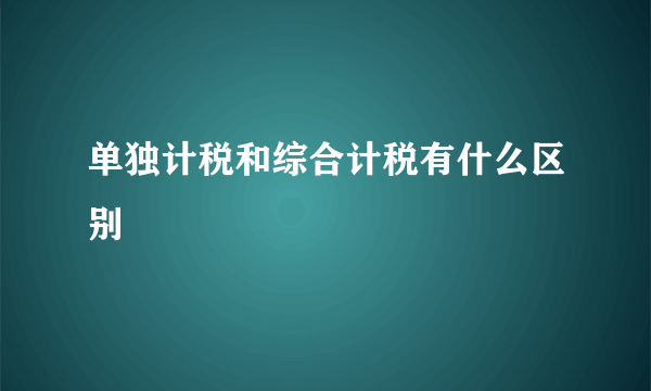 单独计税和综合计税有什么区别