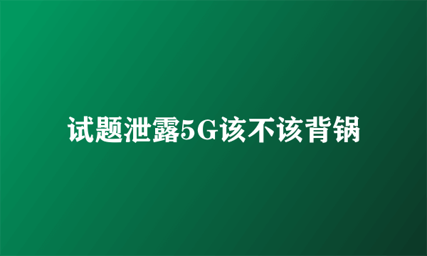 试题泄露5G该不该背锅