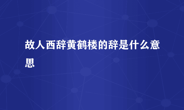 故人西辞黄鹤楼的辞是什么意思