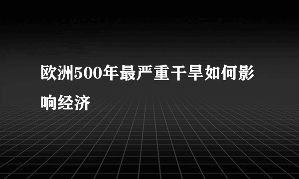 欧洲500年最严重干旱如何影响经济