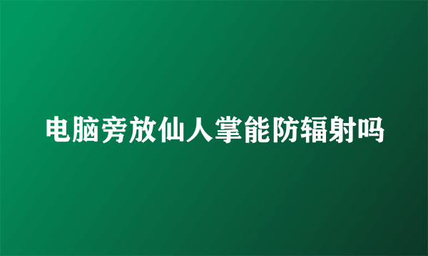 电脑旁放仙人掌能防辐射吗