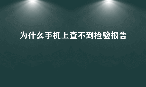 为什么手机上查不到检验报告