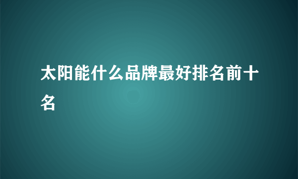 太阳能什么品牌最好排名前十名