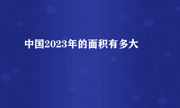 中国2023年的面积有多大