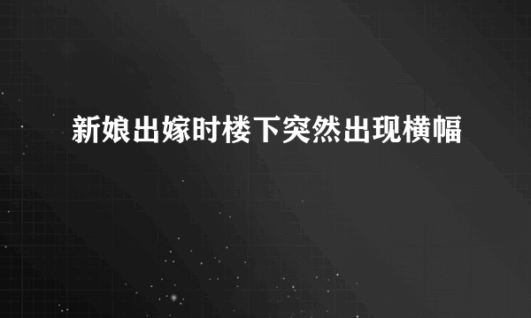 新娘出嫁时楼下突然出现横幅