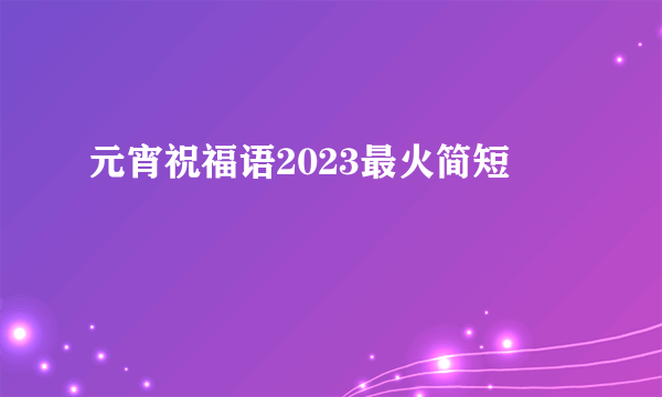 元宵祝福语2023最火简短