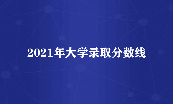 2021年大学录取分数线