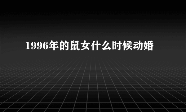 1996年的鼠女什么时候动婚