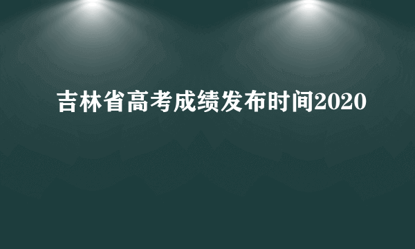 吉林省高考成绩发布时间2020