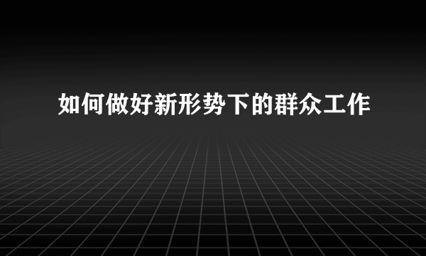 如何做好新形势下的群众工作