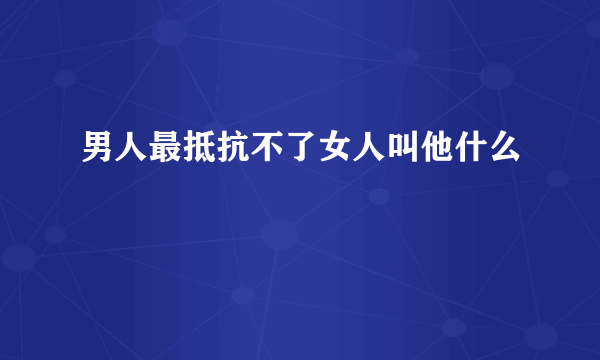 男人最抵抗不了女人叫他什么