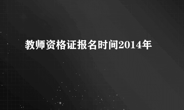 教师资格证报名时间2014年