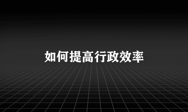 如何提高行政效率