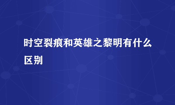 时空裂痕和英雄之黎明有什么区别