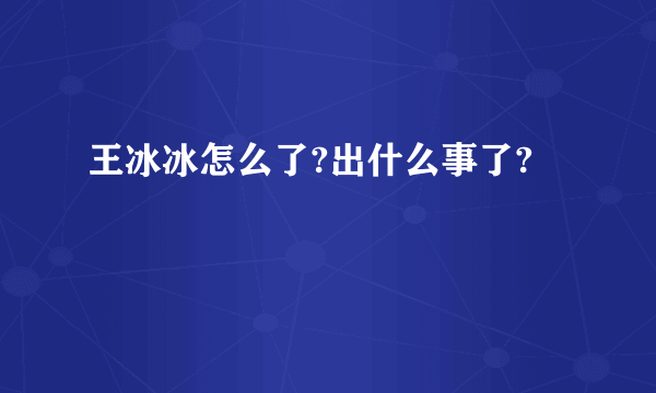 王冰冰怎么了?出什么事了?