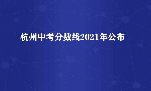 杭州中考分数线2021年公布